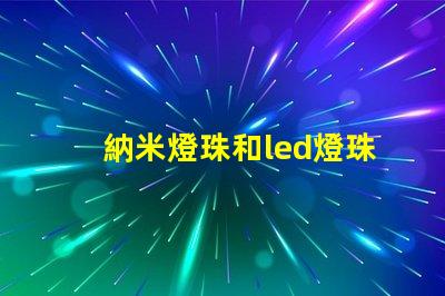納米燈珠和led燈珠哪個(gè)亮 太陽能納米燈珠和led燈珠哪個(gè)好